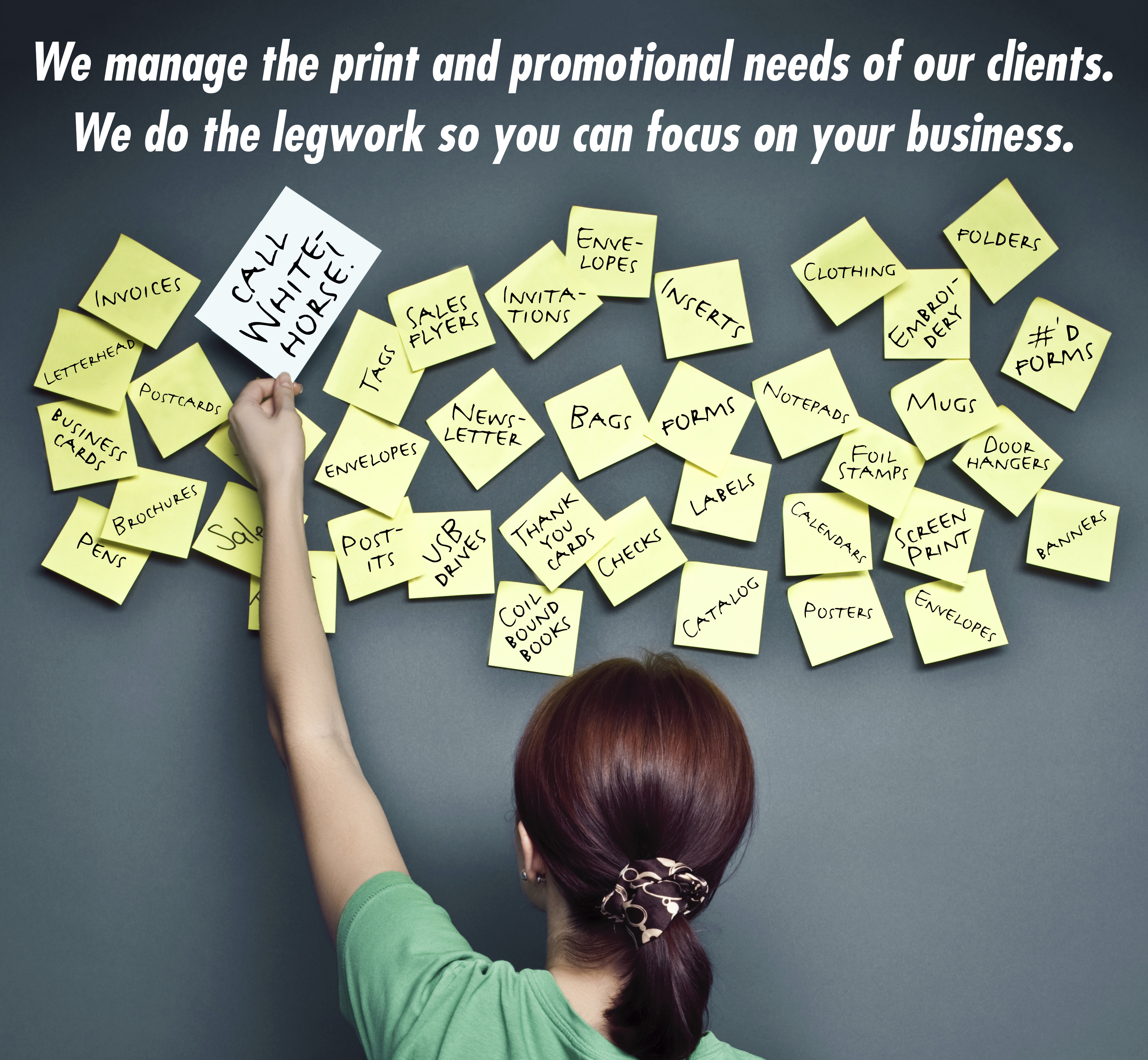 We manage the print & promotional needs of our clients. We do the legwork so you can focus on your business.